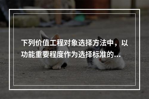 下列价值工程对象选择方法中，以功能重要程度作为选择标准的是