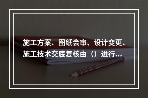 施工方案、图纸会审、设计变更、施工技术交底复核由（）进行。