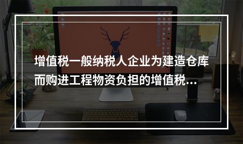 增值税一般纳税人企业为建造仓库而购进工程物资负担的增值税税额