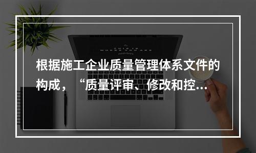 根据施工企业质量管理体系文件的构成，“质量评审、修改和控制