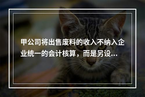 甲公司将出售废料的收入不纳入企业统一的会计核算，而是另设账簿