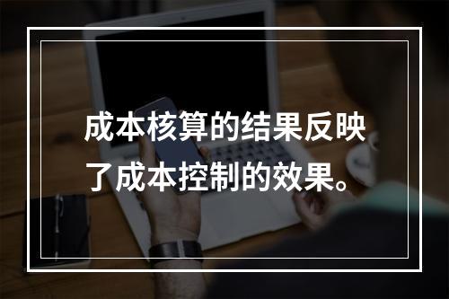 成本核算的结果反映了成本控制的效果。