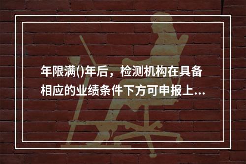 年限满()年后，检测机构在具备相应的业绩条件下方可申报上一等