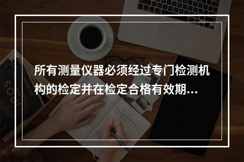 所有测量仪器必须经过专门检测机构的检定并在检定合格有效期内方