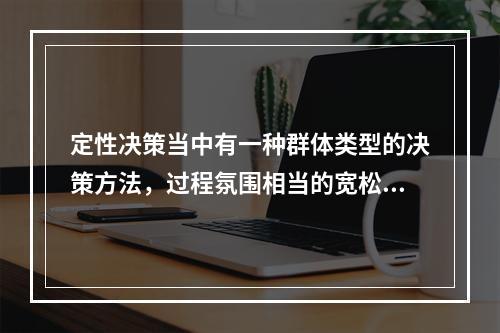 定性决策当中有一种群体类型的决策方法，过程氛围相当的宽松，畅