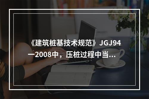 《建筑桩基技术规范》JGJ94一2008中，压桩过程中当桩身