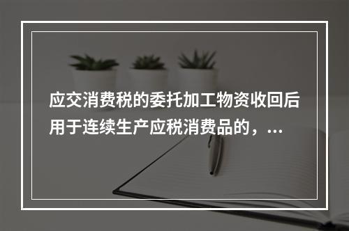 应交消费税的委托加工物资收回后用于连续生产应税消费品的，按规