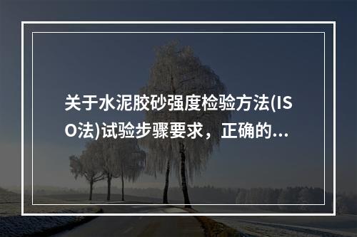 关于水泥胶砂强度检验方法(ISO法)试验步骤要求，正确的是（