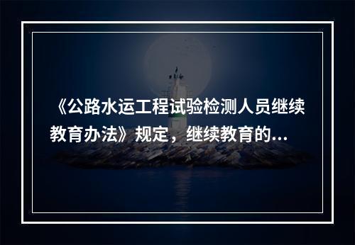 《公路水运工程试验检测人员继续教育办法》规定，继续教育的授课