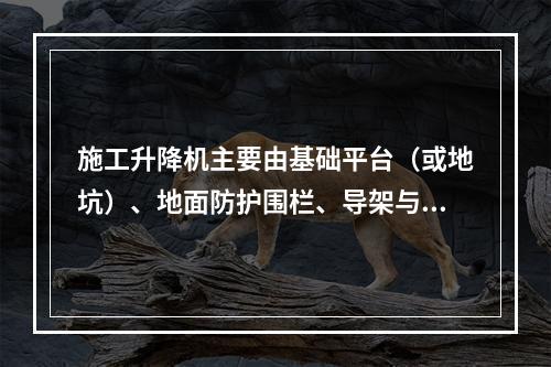 施工升降机主要由基础平台（或地坑）、地面防护围栏、导架与附墙