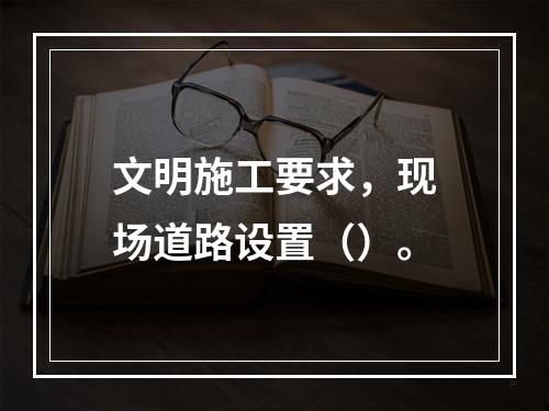 文明施工要求，现场道路设置（）。