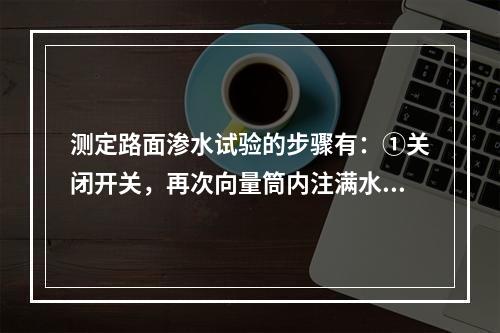 测定路面渗水试验的步骤有：①关闭开关，再次向量筒内注满水。②