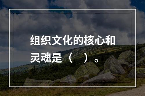 组织文化的核心和灵魂是（　）。