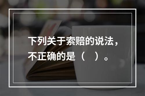 下列关于索赔的说法，不正确的是（　）。