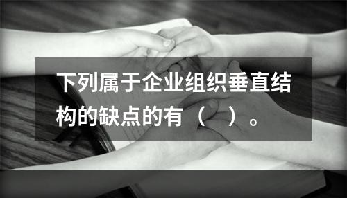 下列属于企业组织垂直结构的缺点的有（　）。