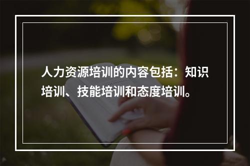 人力资源培训的内容包括：知识培训、技能培训和态度培训。