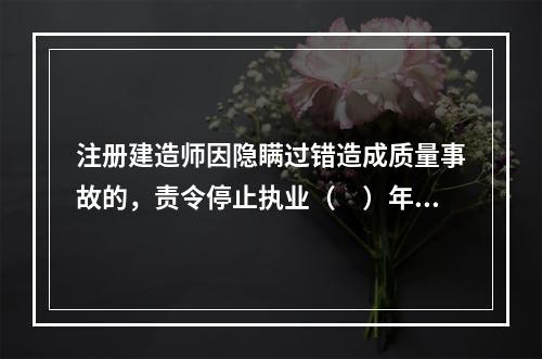 注册建造师因隐瞒过错造成质量事故的，责令停止执业（　）年。