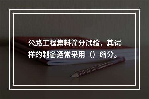 公路工程集料筛分试验，其试样的制备通常采用（）缩分。