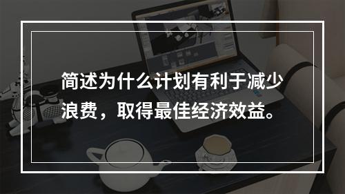 简述为什么计划有利于减少浪费，取得最佳经济效益。