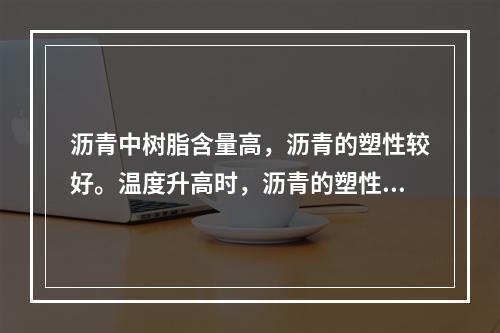 沥青中树脂含量高，沥青的塑性较好。温度升高时，沥青的塑性提高