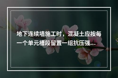 地下连续墙施工时，混凝土应按每一个单元槽段留置一组抗压强度试