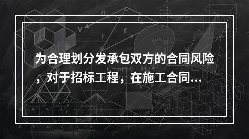 为合理划分发承包双方的合同风险，对于招标工程，在施工合同中