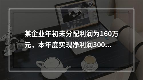 某企业年初未分配利润为160万元，本年度实现净利润300万元