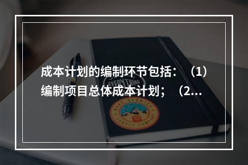 成本计划的编制环节包括：（1）编制项目总体成本计划；（2）确