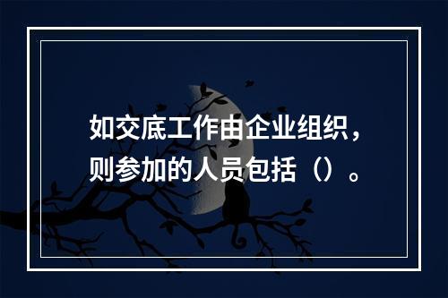 如交底工作由企业组织，则参加的人员包括（）。