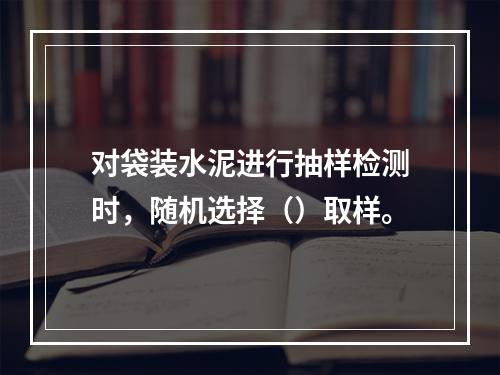 对袋装水泥进行抽样检测时，随机选择（）取样。