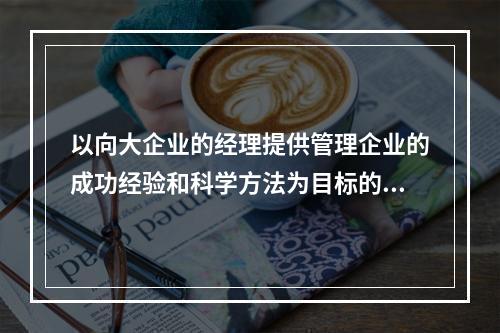 以向大企业的经理提供管理企业的成功经验和科学方法为目标的现代