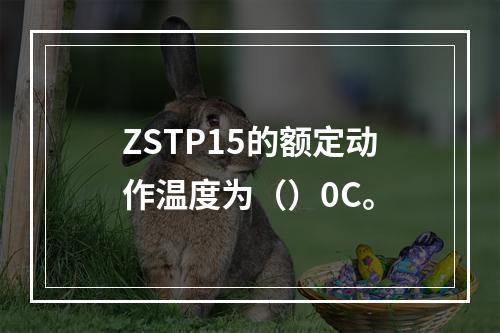 ZSTP15的额定动作温度为（）0C。