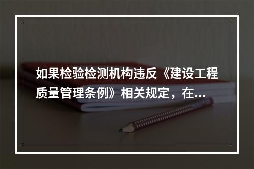 如果检验检测机构违反《建设工程质量管理条例》相关规定，在对检