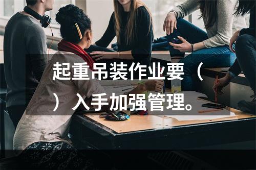 起重吊装作业要（）入手加强管理。