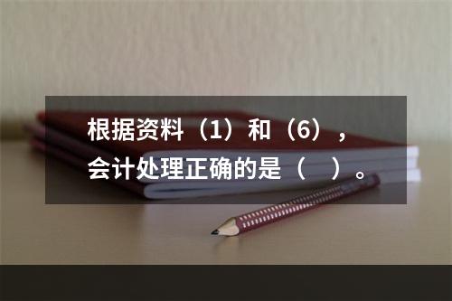 根据资料（1）和（6），会计处理正确的是（　）。