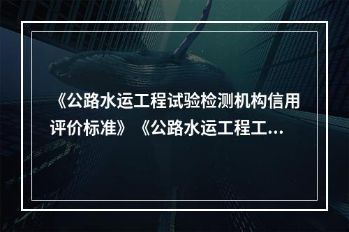 《公路水运工程试验检测机构信用评价标准》《公路水运工程工地试