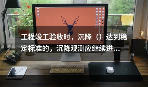 工程竣工验收时，沉降（）达到稳定标准的，沉降观测应继续进行。