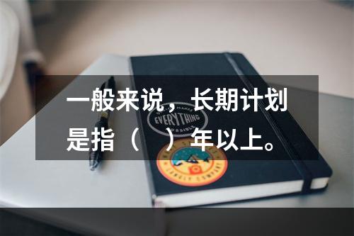 一般来说，长期计划是指（　）年以上。