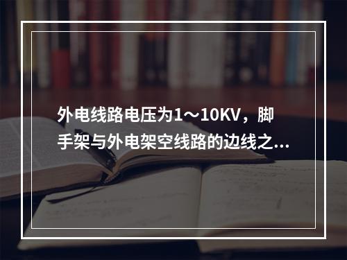 外电线路电压为1～10KV，脚手架与外电架空线路的边线之间最