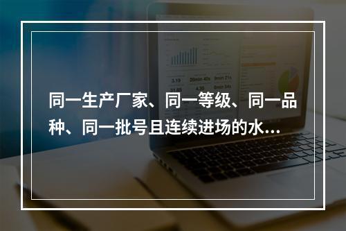 同一生产厂家、同一等级、同一品种、同一批号且连续进场的水泥，