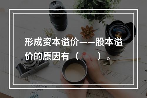 形成资本溢价——股本溢价的原因有（　　）。