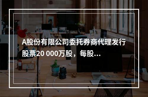 A股份有限公司委托券商代理发行股票20 000万股，每股面值