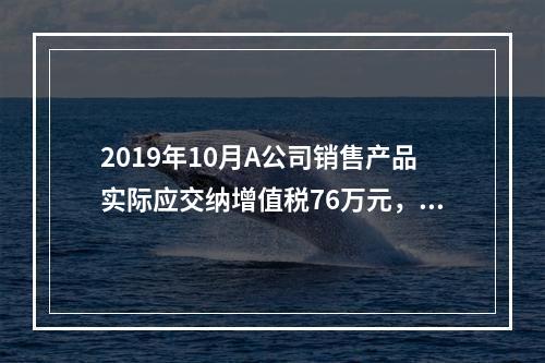 2019年10月A公司销售产品实际应交纳增值税76万元，消费