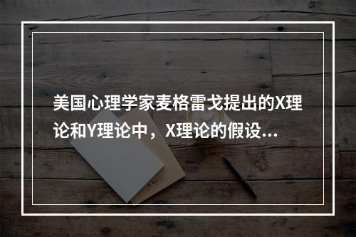 美国心理学家麦格雷戈提出的X理论和Y理论中，X理论的假设是，