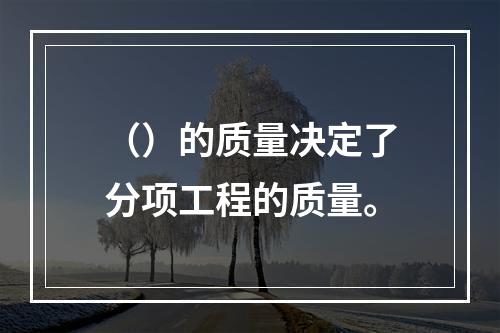 （）的质量决定了分项工程的质量。