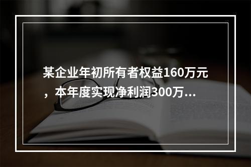 某企业年初所有者权益160万元，本年度实现净利润300万元，