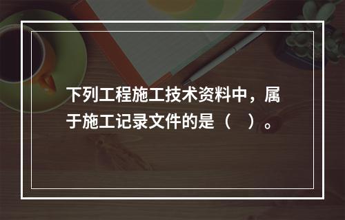 下列工程施工技术资料中，属于施工记录文件的是（　）。