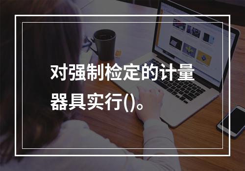 对强制检定的计量器具实行()。