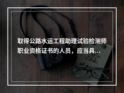 取得公路水运工程助理试验检测师职业资格证书的人员，应当具备以