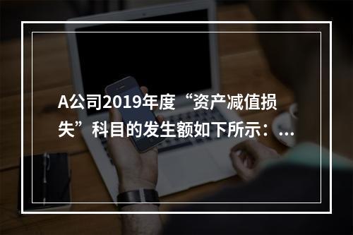 A公司2019年度“资产减值损失”科目的发生额如下所示：存货